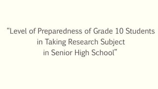 “Level of Preparedness of Grade 10 Students
in Taking Research Subject
in Senior High School”
 