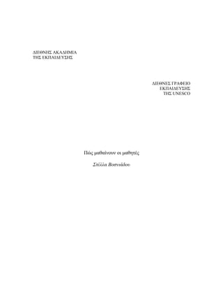 ∆ΙΕΘΝΗΣ ΑΚΑ∆ΗΜΙΑ
ΤΗΣ ΕΚΠΑΙ∆ΕΥΣΗΣ




                                              ∆ΙΕΘΝΕΣ ΓΡΑΦΕΙΟ
                                                 ΕΚΠΑΙ∆ΕΥΣΗΣ
                                                  ΤΗΣ UNESCO




                   Πώς µαθαίνουν οι µαθητές

                      Στέλλα Βοσνιάδου
 