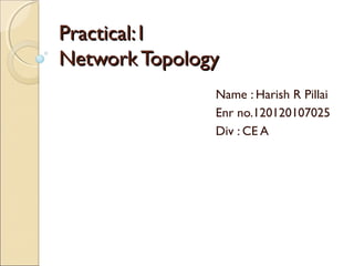 Practical:1Practical:1
NetworkTopologyNetworkTopology
Name : Harish R Pillai
Enr no.120120107025
Div : CE A
 