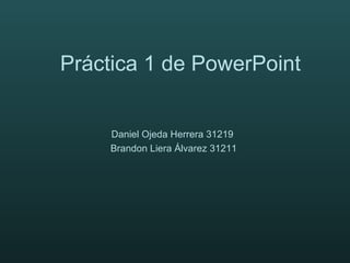 Práctica 1 de PowerPoint Daniel Ojeda Herrera 31219  Brandon Liera Álvarez 31211 