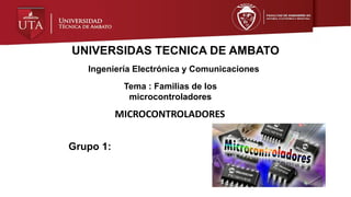 UNIVERSIDAS TECNICA DE AMBATO
Ingeniería Electrónica y Comunicaciones
Tema : Familias de los
microcontroladores
Grupo 1:
MICROCONTROLADORES
 
