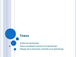 TEMAS
•Estilos de Aprendizaje.
•Nuevo paradigma basado en el aprendizaje.
•Rasgos de la educación centrada en el aprendizaje.
 