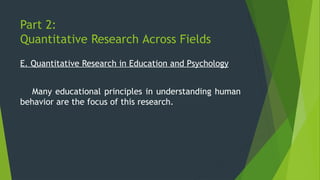 Part 2:
Quantitative Research Across Fields
E. Quantitative Research in Education and Psychology
Many educational principles in understanding human
behavior are the focus of this research.
 