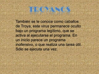 También se le conoce como caballos
de Troya, este virus permanece oculto
bajo un programa legítimo, que se
activa al ejecutarse el programa. En
un inicio parece un programa
inofensivo, o que realiza una tarea útil.
Sólo se ejecuta una vez.
 