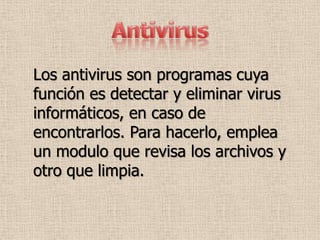 Los antivirus son programas cuya
función es detectar y eliminar virus
informáticos, en caso de
encontrarlos. Para hacerlo, emplea
un modulo que revisa los archivos y
otro que limpia.
 