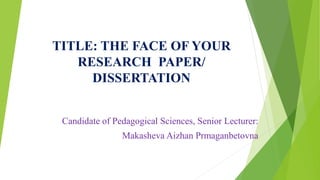 TITLE: THE FACE OF YOUR
RESEARCH PAPER/
DISSERTATION
Candidate of Pedagogical Sciences, Senior Lecturer:
Makasheva Aizhan Prmaganbetovna
 