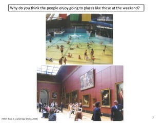 Why do you think the people enjoy going to places like these at the weekend?
FIRST Book 5. Cambridge ESOL (2008)
13
 