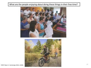What are the people enjoying about doing these things in their free time?
FIRST Book 5. Cambridge ESOL (2008)
17
 