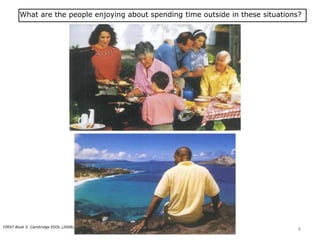 What are the people enjoying about spending time outside in these situations?
FIRST Book 5. Cambridge ESOL (2008)
8
 