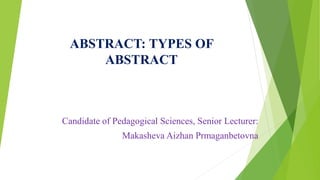 ABSTRACT: TYPES OF
ABSTRACT
Candidate of Pedagogical Sciences, Senior Lecturer:
Makasheva Aizhan Prmaganbetovna
 