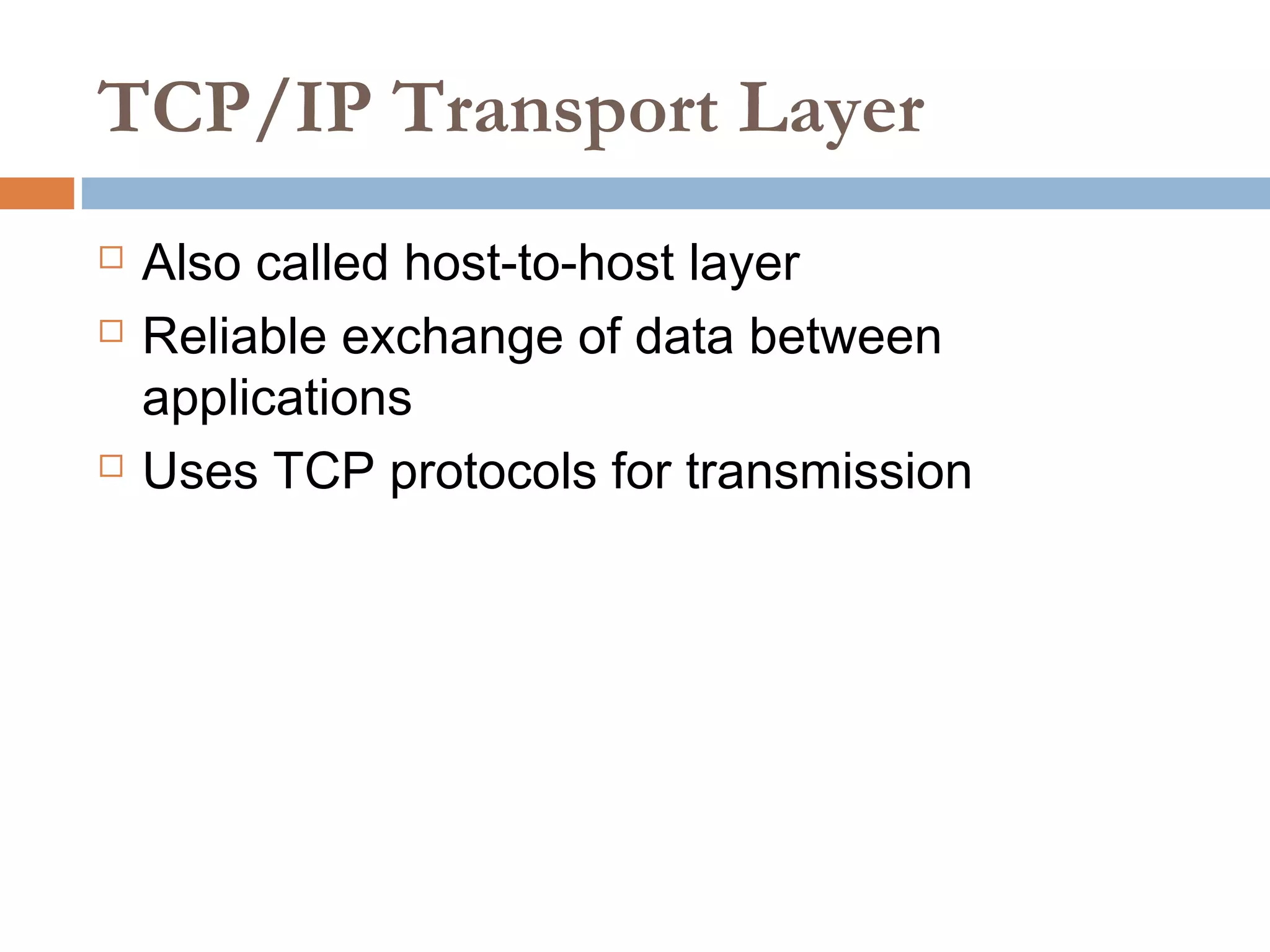 TCP/IP Transport Layer
 Also called host-to-host layer
 Reliable exchange of data between
applications
 Uses TCP protocols for transmission
 