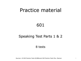 Practice material
601
Speaking Test Parts 1 & 2
8 tests
1Sources: 10 CAE Practice Tests GLOBALand CAE Practice Tests Plus. Pearson
 