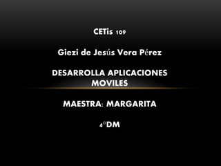 CETis 109
Giezi de Jesús Vera Pérez
DESARROLLA APLICACIONES
MOVILES
MAESTRA: MARGARITA
4°DM
 