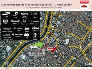 A consolidação do eixo comercial Berrini – Chucri Zaidan
LUX Corretora Lopes Informaçoes cel. (11)-964428071

CENU

CENU

Nestlé
Building

CENU

Rochaverá

Edifício Mapfre

CENU

CENU

Morumbi
Business Center

Rochaverá

Entre outras...

CENU

Rochaverá

CENU

CENU

WTTC Vivo

Rede
Globo

Prolongamento
Av. Chucri Zaidan

 