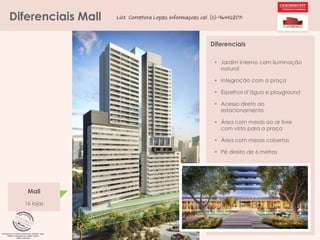 Diferenciais Mall

LUX Corretora Lopes Informaçoes cel. (11)-964428071

Diferenciais
• Jardim interno com iluminação
natural
• Integração com a praça
• Espelhos d’água e playground
• Acesso direto ao
estacionamento
• Área com mesas ao ar livre
com vista para a praça
• Área com mesas cobertas
• Pé direito de 6 metros

Mall
16 lojas

 