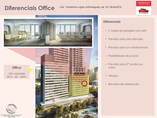Diferenciais Office

LUX Corretora Lopes Informaçoes cel. (11)-964428071

Diferenciais
• 2 vagas de garagem por sala
• Previsão para piso elevado
• Previsão para ar condicionado
• Possibilidade de junção

Office
100 unidades
39,5 – 43 – 44m²

• Previsão para 2º lavabo ou
copa
• Terraço
• Elevador de baldeação

 