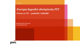 Europa łagodzi obciążenia PIT
www.pwc.pl
Konferencja prasowa
12 kwietnia 2017
Praca w UE – podatki i składki
 