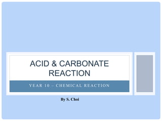 ACID & CARBONATE
REACTION
YEAR 10 – CHEMICAL REACTION
By S. Choi

 