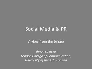 Social Media & PR

    A view from the bridge

         simon collister
London College of Communication,
  University of the Arts London
 