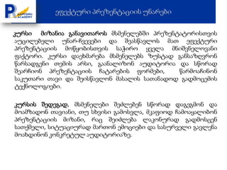 კურსი მიზანია განავითაროს მსმენელებში პრეზენტატორისთვის
აუცილებელი უნარ-ჩვევები და შეასწავლოს მათ ეფექტური
პრეზენტაციის მოწყობისთვის საჭირო ყველა მნიშვნელოვანი
ფაქტორი. კურსი დაეხმარება მსმენელებს ზუსტად განსაზღვრონ
წარსადგენი თემის არსი, გაანალიზონ აუდიტორია და სწორად
შეარჩიონ პრეზენტაციის ჩატარების ფორმები,     წარმოაჩინონ
საკუთარი თავი და შეისწავლონ მასალის სათანადოდ გადმოცემის
ტექნოლოგიები.

კურსის შედეგად, მსმენელები შეძლებენ სწორად დაგეგმონ და
მოამზადონ თავიანი, თუ სხვისი გამოსვლა, მკაფიოდ ჩამოაყალიბონ
პრეზენტაციის მიზანი, რაც შეიძლება ლაკონურად გადმოსცენ
სათქმელი, სიტუაციურად მართონ ემოციები და სასურველი გავლენა
მოახდინონ კონკრეტულ აუდიტორიაზე.
 