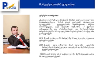 მარკეტინგი/ბრენდინგი


ტრენერი ოთარ ქირია

ცნობილი ბრიტანული ბრენდის Mother care-ს ოფიციალური
წარმომადგენლის, ”საბაჰ გრუპ ჯორჯიას” მმართველი
დირექტორი    .   ტელეკომპანია   რუსთავი2–ის   პრესის
მიმოხილველი. აქვს მედიაში მუშაობის 12 წლიანი
გამოცდილება და არასამთავრობო და საერთაშორისო
ორგანიზაციებში საზოგადოებასთან ურთიერთობის 8 წლიანი
გამოცდილება.

2012 წ.-დან კითხულობს მარკეტინგის საფუძვლებს კავკასიის
უნივერსიტეტში

2009 წ.-დან    გაუ თბილისი პიარ სკოლაში        ატარებს
   მარკეტინგის, სტრატეგიული დაგეგმვის და მომხმარებლის
   ქცევის ტრენინგებს.

2008 წ.-დან Sinteks UK–ს საქართველოში წარმომადგენლობის
მმართველი დირექტორი
 