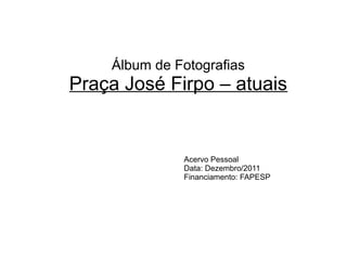 Álbum de Fotografias
Praça José Firpo – atuais
Acervo Pessoal
Data: Dezembro/2011
Financiamento: FAPESP
 