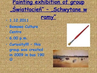 Painting exhibition of group „Światłocień” – „Schwytane w ramy” 1.12.2011 Bemowo Culture Centre 6.00 p.m. Curiosity!!!! – this group was created in 2009 in bus 190   