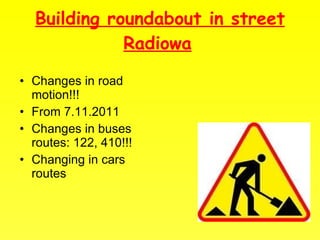 Building roundabout in street Radiowa   Changes in road motion!!! From 7.11.2011 Changes in buses routes: 122, 410!!! Changing in cars routes 