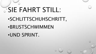 SIE FAHRT STILL:
•SCHLITTSCHUHSCHRITT,
•BRUSTSCHWIMMEN
•UND SPRINT.
 