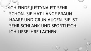 •ICH FINDE JUSTYNA IST SEHR
SCHON. SIE HAT LANGE BRAUN
HAARE UND GRUN AUGEN. SIE IST
SEHR SCHLANK UND SPORTLISCH.
ICH LIEBE IHRE LACHEN!
 