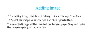 Adding image
For adding image click Insert →Image →select image from files
→ Select the image to be inserted and click Open button.
The selected image will be inserted on the Webpage. Drag and resize
the image as per your requirement.
 