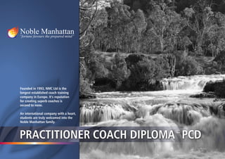 Founded in 1993, NMC Ltd is the
longest established coach training
company in Europe. It’s reputation
for creating superb coaches is
second to none.

An international company with a heart,
students are truly welcomed into the
Noble Manhattan family.



PRACTITIONER COACH DIPLOMA PCD           –
 