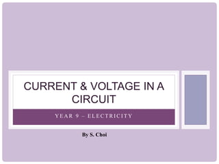 CURRENT & VOLTAGE IN A
CIRCUIT
YEAR 9 – ELECTRICITY
By S. Choi

 