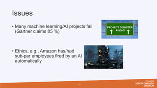 Issues
• Many machine learning/AI projects fail
(Gartner claims 85 %)
• Ethics, e.g., Amazon has/had
sub-par employees fired by an AI
automatically
11
 
