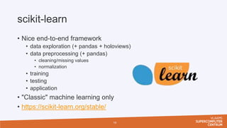 scikit-learn
• Nice end-to-end framework
• data exploration (+ pandas + holoviews)
• data preprocessing (+ pandas)
• cleaning/missing values
• normalization
• training
• testing
• application
• "Classic" machine learning only
• https://scikit-learn.org/stable/
14
 