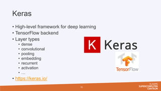 Keras
• High-level framework for deep learning
• TensorFlow backend
• Layer types
• dense
• convolutional
• pooling
• embedding
• recurrent
• activation
• …
• https://keras.io/
15
 