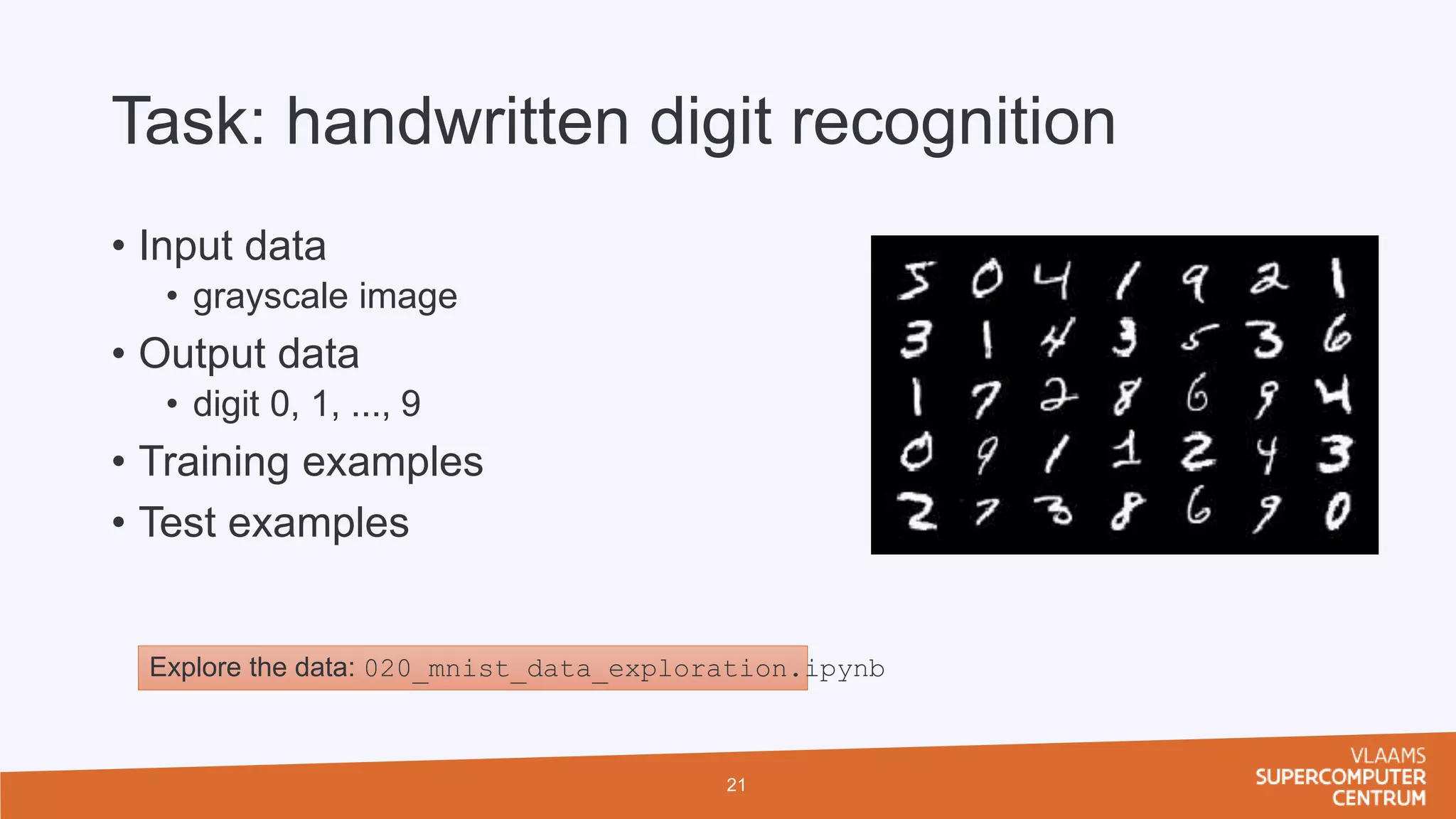 Task: handwritten digit recognition
• Input data
• grayscale image
• Output data
• digit 0, 1, ..., 9
• Training examples
• Test examples
21
Explore the data: 020_mnist_data_exploration.ipynb
 