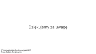 Dziękujemy za uwagę
W imieniu Zespołu Koordynacyjnego ŚBC
Aneta Drabek, Remigiusz Lis
 