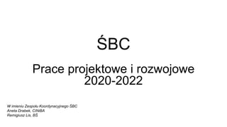 ŚBC
Prace projektowe i rozwojowe
2020-2022
W imieniu Zespołu Koordynacyjnego ŚBC
Aneta Drabek, CINiBA
Remigiusz Lis, BŚ
 