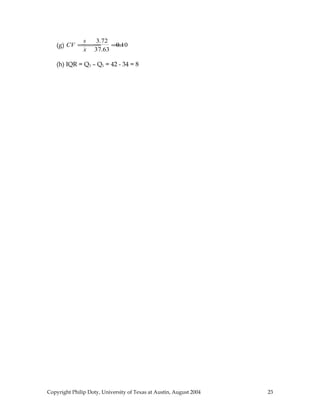 (g) CV =
s
x
=
3.72
37.63
=0.10
(h) IQR = Q3 – Q1 = 42 - 34 = 8
Copyright Philip Doty, University of Texas at Austin, August 2004 23
 