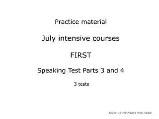 July intensive courses
FIRST
Speaking Test Parts 3 and 4
3 tests
Source: 10 FCE Practice Tests. Global
Practice material
 