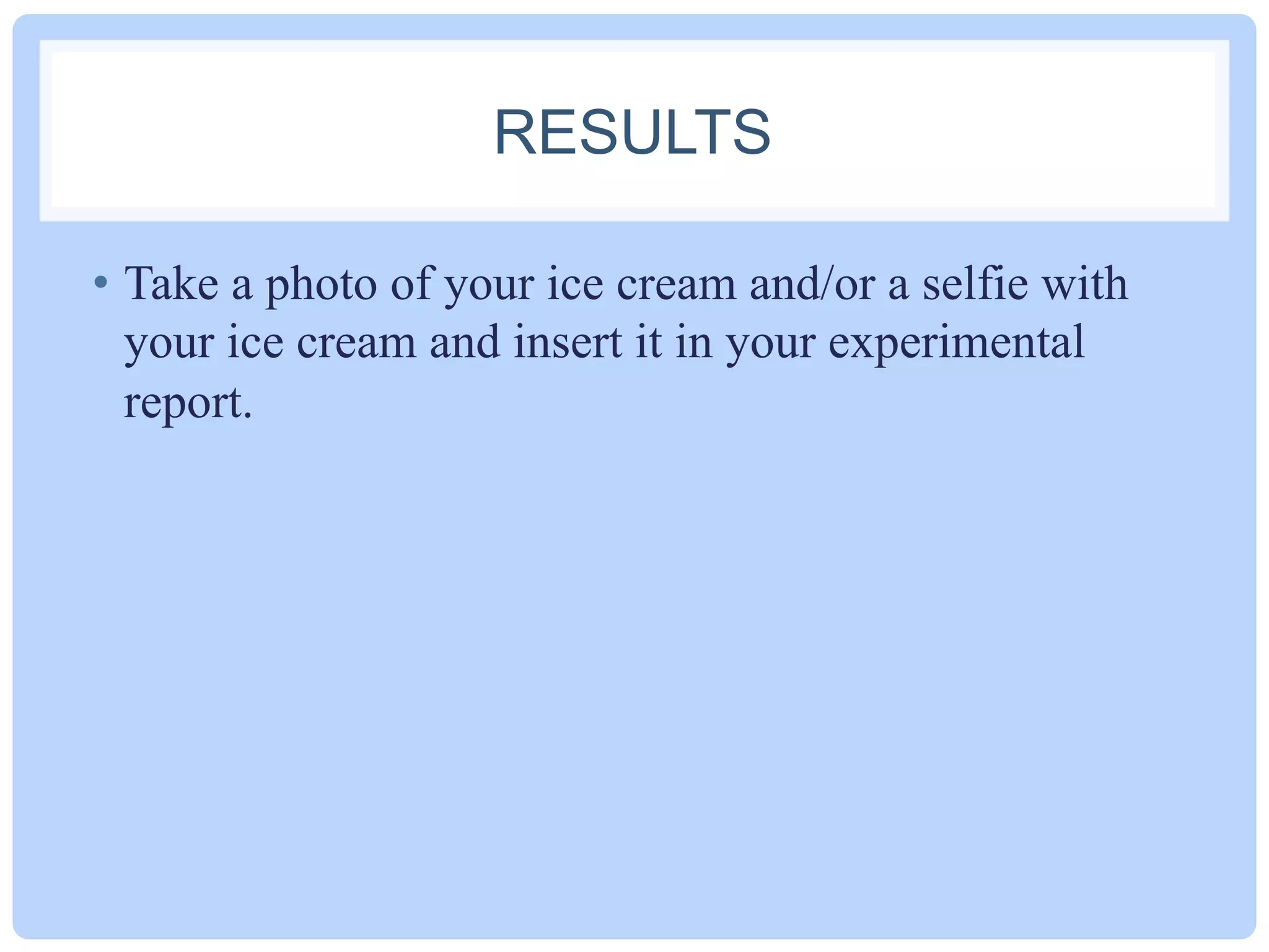 RESULTS
•  Take a photo of your ice cream and/or a selfie with
your ice cream and insert it in your experimental
report.
 