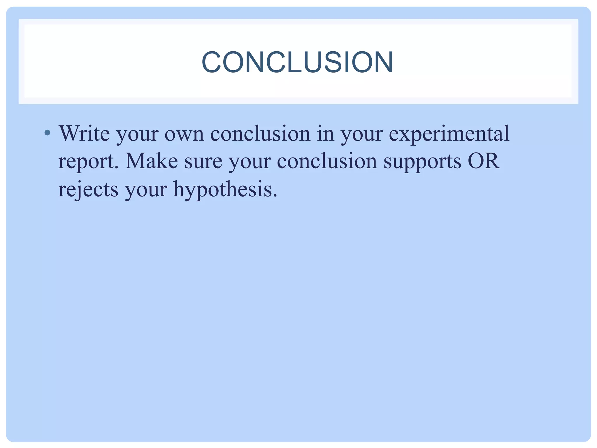 CONCLUSION
•  Write your own conclusion in your experimental
report. Make sure your conclusion supports OR
rejects your hypothesis.
 
