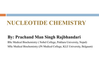 NUCLEOTIDE CHEMISTRY
By: Prachand Man Singh Rajbhandari
BSc Medical Biochemistry ( Nobel College, Pokhara University, Nepal)
MSc Medical Biochemistry (JN Medical College, KLE University, Belgaum)
 