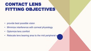 CONTACT LENS
FITTING OBJECTIVES
• ​provide best possible vision
• Minimize interference with corneal physiology
• Optomize...