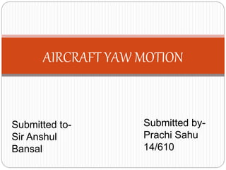 AIRCRAFT YAW MOTION
Submitted by-
Prachi Sahu
14/610
Submitted to-
Sir Anshul
Bansal
 