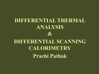DIFFERENTIAL THERMAL
ANALYSIS
&
DIFFERENTIAL SCANNING
CALORIMETRY
Prachi Pathak
 