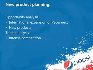 New product planning:
Opportunity analysis
• International expansion of Pepsi next
• New products
Threat analysis
• Intense competition
 