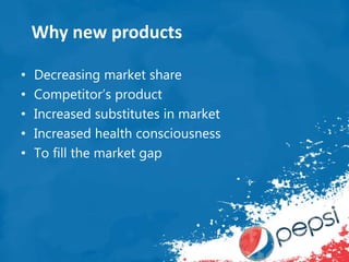 • Decreasing market share
• Competitor’s product
• Increased substitutes in market
• Increased health consciousness
• To fill the market gap
Why new products
 