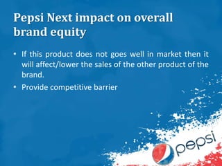 Pepsi Next impact on overall
brand equity
• If this product does not goes well in market then it
will affect/lower the sales of the other product of the
brand.
• Provide competitive barrier
 